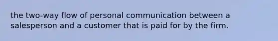 the two-way flow of personal communication between a salesperson and a customer that is paid for by the firm.