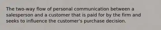 The two-way flow of personal communication between a salesperson and a customer that is paid for by the firm and seeks to influence the customer's purchase decision.