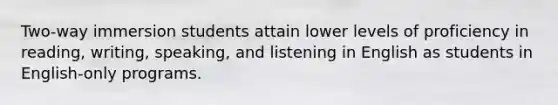 Two-way immersion students attain lower levels of proficiency in reading, writing, speaking, and listening in English as students in English-only programs.