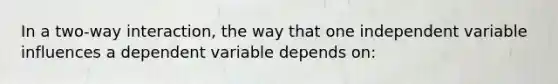 In a two-way interaction, the way that one independent variable influences a dependent variable depends on: