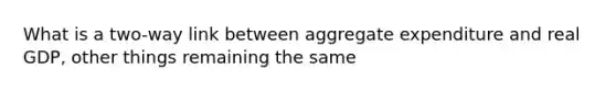 What is a two-way link between aggregate expenditure and real GDP, other things remaining the same