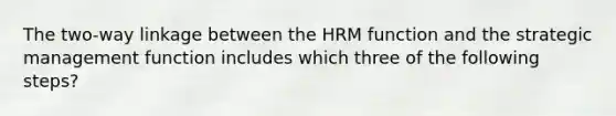 The two-way linkage between the HRM function and the strategic management function includes which three of the following steps?