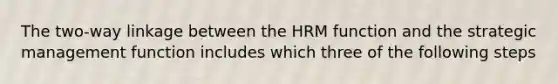 The two-way linkage between the HRM function and the strategic management function includes which three of the following steps