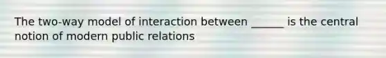 The two-way model of interaction between ______ is the central notion of modern public relations