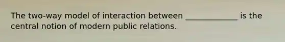 The two-way model of interaction between _____________ is the central notion of modern public relations.