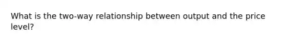 What is the two-way relationship between output and the price level?