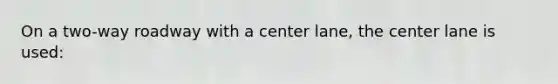 On a two-way roadway with a center lane, the center lane is used: