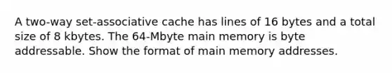 A two-way set-associative cache has lines of 16 bytes and a total size of 8 kbytes. The 64-Mbyte main memory is byte addressable. Show the format of main memory addresses.