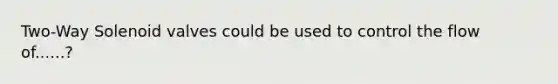 Two-Way Solenoid valves could be used to control the flow of......?
