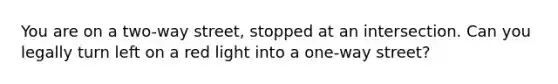 You are on a two-way street, stopped at an intersection. Can you legally turn left on a red light into a one-way street?
