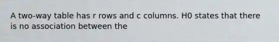 A two-way table has r rows and c columns. H0 states that there is no association between the