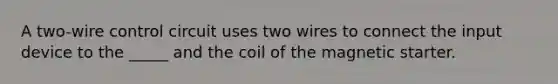 A two-wire control circuit uses two wires to connect the input device to the _____ and the coil of the magnetic starter.