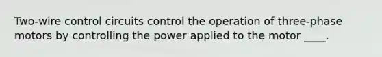 Two-wire control circuits control the operation of three-phase motors by controlling the power applied to the motor ____.