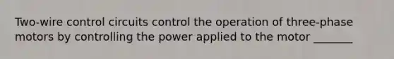 Two-wire control circuits control the operation of three-phase motors by controlling the power applied to the motor _______