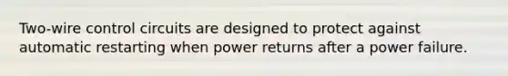 Two-wire control circuits are designed to protect against automatic restarting when power returns after a power failure.