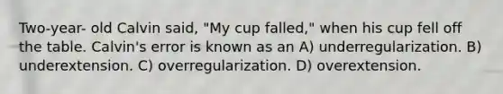 Two-year- old Calvin said, "My cup falled," when his cup fell off the table. Calvin's error is known as an A) underregularization. B) underextension. C) overregularization. D) overextension.