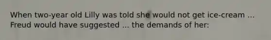 When two-year old Lilly was told she would not get ice-cream ... Freud would have suggested ... the demands of her: