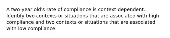 A two-year old's rate of compliance is context-dependent. Identify two contexts or situations that are associated with high compliance and two contexts or situations that are associated with low compliance.