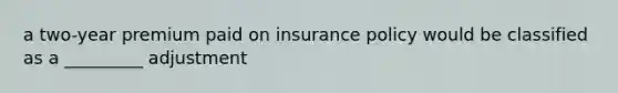 a two-year premium paid on insurance policy would be classified as a _________ adjustment