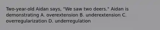 Two-year-old Aidan says, "We saw two deers." Aidan is demonstrating A. overextension B. underextension C. overregularization D. underregulation