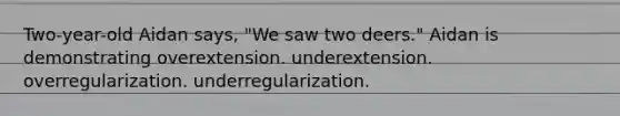 Two-year-old Aidan says, "We saw two deers." Aidan is demonstrating overextension. underextension. overregularization. underregularization.