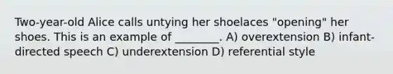 Two-year-old Alice calls untying her shoelaces "opening" her shoes. This is an example of ________. A) overextension B) infant-directed speech C) underextension D) referential style