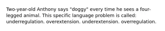 Two-year-old Anthony says "doggy" every time he sees a four-legged animal. This specific language problem is called: underregulation. overextension. underextension. overregulation.