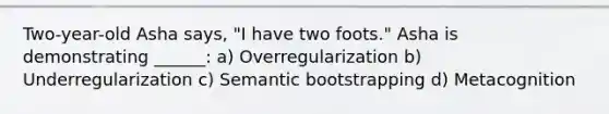 Two-year-old Asha says, "I have two foots." Asha is demonstrating ______: a) Overregularization b) Underregularization c) Semantic bootstrapping d) Metacognition