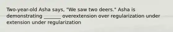 Two-year-old Asha says, "We saw two deers." Asha is demonstrating _______ overextension over regularization under extension under regularization