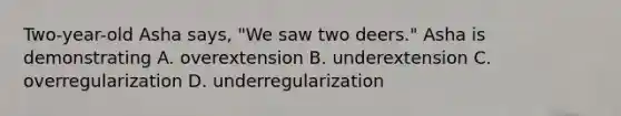 Two-year-old Asha says, "We saw two deers." Asha is demonstrating A. overextension B. underextension C. overregularization D. underregularization