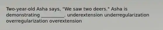 Two-year-old Asha says, "We saw two deers." Asha is demonstrating __________. underextension underregularization overregularization overextension