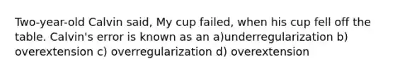 Two-year-old Calvin said, My cup failed, when his cup fell off the table. Calvin's error is known as an a)underregularization b) overextension c) overregularization d) overextension