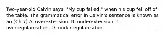 Two-year-old Calvin says, "My cup falled," when his cup fell off of the table. The grammatical error in Calvin's sentence is known as an (Ch 7) A. overextension. B. underextension. C. overregularization. D. underregularization.