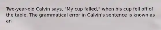 Two-year-old Calvin says, "My cup falled," when his cup fell off of the table. The grammatical error in Calvin's sentence is known as an ﻿