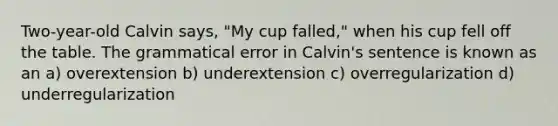 Two-year-old Calvin says, "My cup falled," when his cup fell off the table. The grammatical error in Calvin's sentence is known as an a) overextension b) underextension c) overregularization d) underregularization