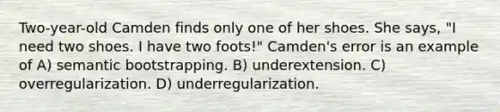 Two-year-old Camden finds only one of her shoes. She says, "I need two shoes. I have two foots!" Camden's error is an example of A) semantic bootstrapping. B) underextension. C) overregularization. D) underregularization.