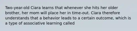 Two-year-old Ciara learns that whenever she hits her older brother, her mom will place her in time-out. Ciara therefore understands that a behavior leads to a certain outcome, which is a type of associative learning called