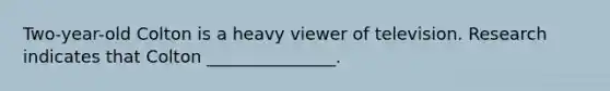 Two-year-old Colton is a heavy viewer of television. Research indicates that Colton _______________.