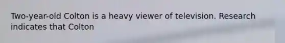 Two-year-old Colton is a heavy viewer of television. Research indicates that Colton