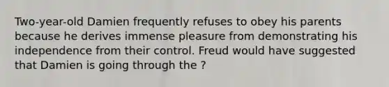 Two-year-old Damien frequently refuses to obey his parents because he derives immense pleasure from demonstrating his independence from their control. Freud would have suggested that Damien is going through the ?