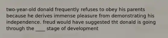 two-year-old donald frequently refuses to obey his parents because he derives immense pleasure from demonstrating his independence. freud would have suggested tht donald is going through the ____ stage of development