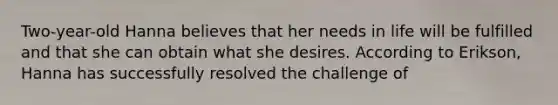 Two-year-old Hanna believes that her needs in life will be fulfilled and that she can obtain what she desires. According to Erikson, Hanna has successfully resolved the challenge of