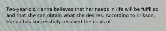 Two-year-old Hanna believes that her needs in life will be fulfilled and that she can obtain what she desires. According to Erikson, Hanna has successfully resolved the crisis of
