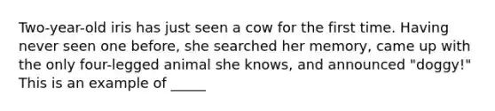 Two-year-old iris has just seen a cow for the first time. Having never seen one before, she searched her memory, came up with the only four-legged animal she knows, and announced "doggy!" This is an example of _____