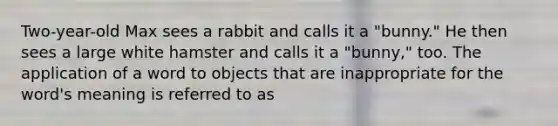 Two-year-old Max sees a rabbit and calls it a "bunny." He then sees a large white hamster and calls it a "bunny," too. The application of a word to objects that are inappropriate for the word's meaning is referred to as