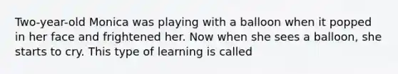 Two-year-old Monica was playing with a balloon when it popped in her face and frightened her. Now when she sees a balloon, she starts to cry. This type of learning is called