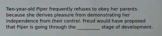 Two-year-old Piper frequently refuses to obey her parents because she derives pleasure from demonstrating her independence from their control. Freud would have proposed that Piper is going through the __________ stage of development.