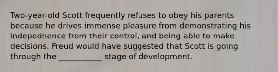 Two-year-old Scott frequently refuses to obey his parents because he drives immense pleasure from demonstrating his indepednence from their control, and being able to make decisions. Freud would have suggested that Scott is going through the ___________ stage of development.