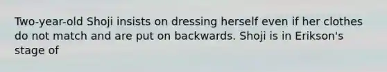 Two-year-old Shoji insists on dressing herself even if her clothes do not match and are put on backwards. Shoji is in Erikson's stage of