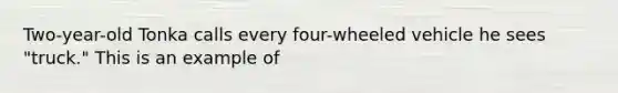 Two-year-old Tonka calls every four-wheeled vehicle he sees "truck." This is an example of